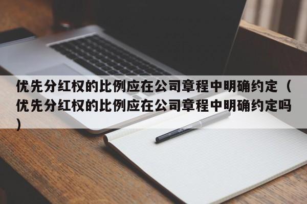 优先分红权的比例应在公司章程中明确约定（优先分红权的比例应在公司章程中明确约定吗）-第1张图片-深圳中创商业咨询